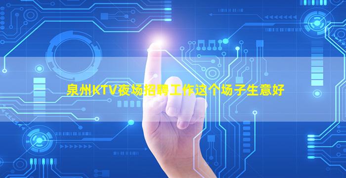 泉州KTV夜场招聘工作这个场子生意好